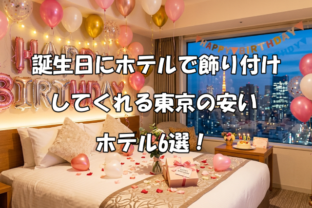 誕生日にホテルで飾り付けしてくれる東京の安いホテル6選